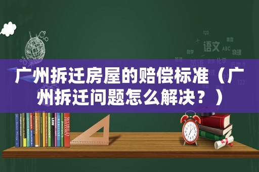 廣州拆遷房屋的賠償標準（廣州拆遷問題怎么解決？）