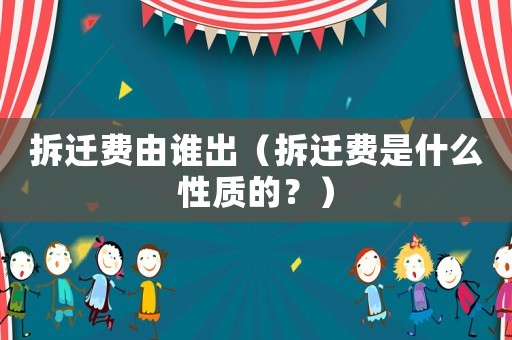 拆遷費(fèi)由誰出（拆遷費(fèi)是什么性質(zhì)的？）