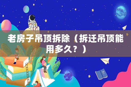 老房子吊頂拆除（拆遷吊頂能用多久？）