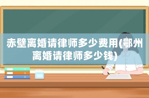 赤壁離婚請(qǐng)律師多少費(fèi)用(鄂州離婚請(qǐng)律師多少錢(qián))