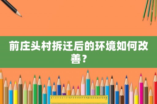前莊頭村拆遷后的環境如何改善？