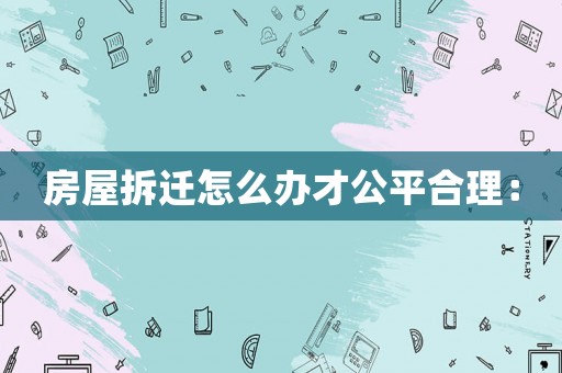 房屋拆遷怎么辦才公平合理：