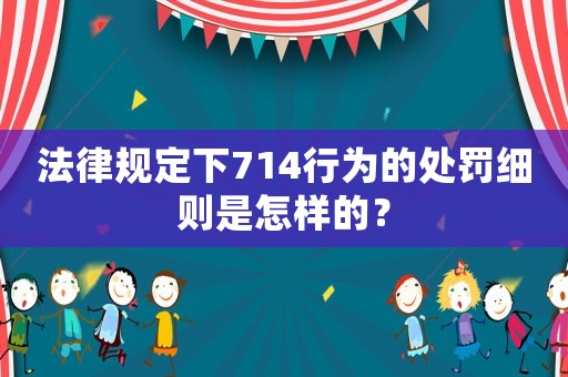 法律規(guī)定下714行為的處罰細(xì)則是怎樣的？