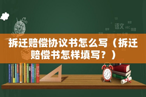 拆遷賠償協(xié)議書怎么寫（拆遷賠償書怎樣填寫？）