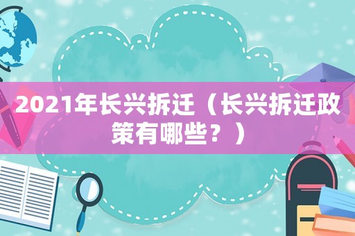 2021年長興拆遷（長興拆遷政策有哪些？）