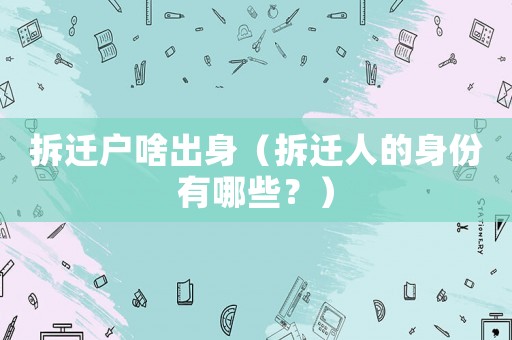 拆遷戶啥出身（拆遷人的身份有哪些？）