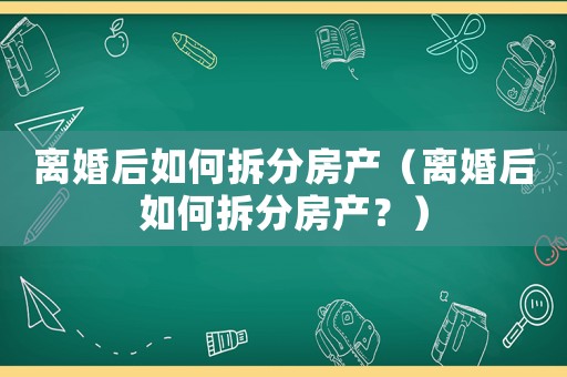 離婚后如何拆分房產（離婚后如何拆分房產？）