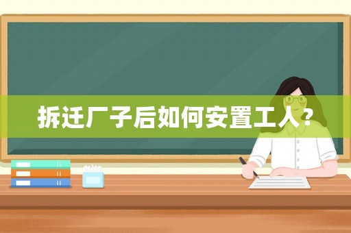 拆遷廠子后如何安置工人？