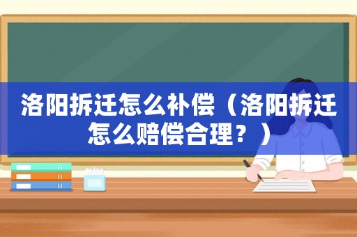 洛陽拆遷怎么補償（洛陽拆遷怎么賠償合理？）