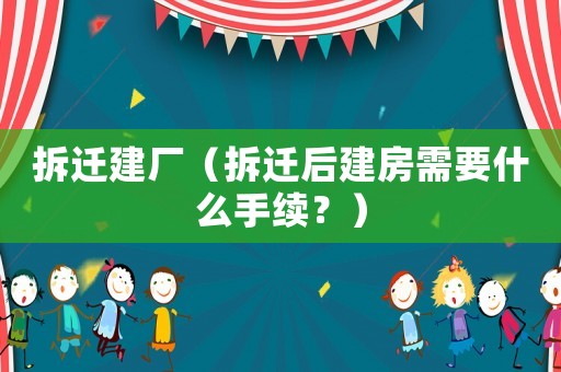 拆遷建廠（拆遷后建房需要什么手續？）