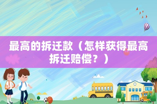 最高的拆遷款（怎樣獲得最高拆遷賠償？）