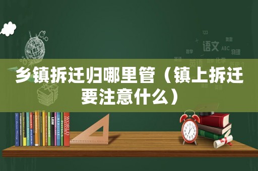 鄉鎮拆遷歸哪里管（鎮上拆遷要注意什么）