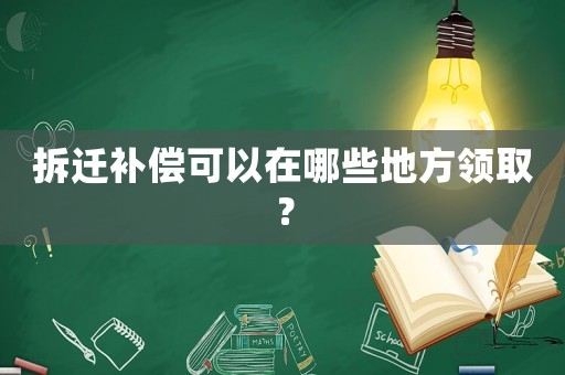 拆遷補償可以在哪些地方領取？