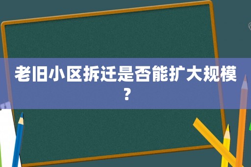 老舊小區拆遷是否能擴大規模？