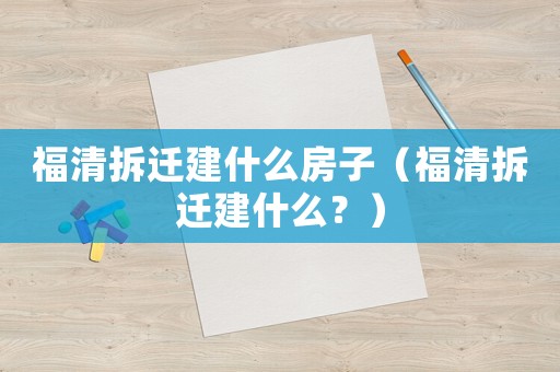 福清拆遷建什么房子（福清拆遷建什么？）