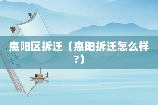 惠陽區拆遷（惠陽拆遷怎么樣?）