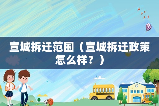 宣城拆遷范圍（宣城拆遷政策怎么樣？）