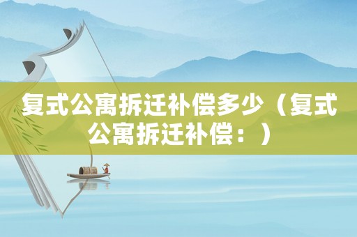 復式公寓拆遷補償多少（復式公寓拆遷補償：）