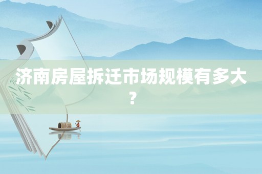 濟南房屋拆遷市場規(guī)模有多大？