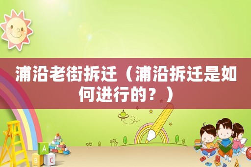 浦沿老街拆遷（浦沿拆遷是如何進(jìn)行的？）