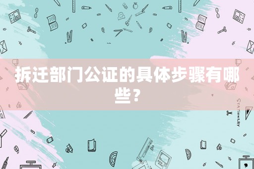 拆遷部門公證的具體步驟有哪些？