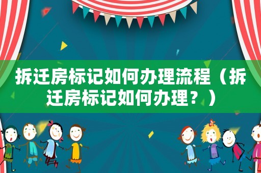 拆遷房標記如何辦理流程（拆遷房標記如何辦理？）