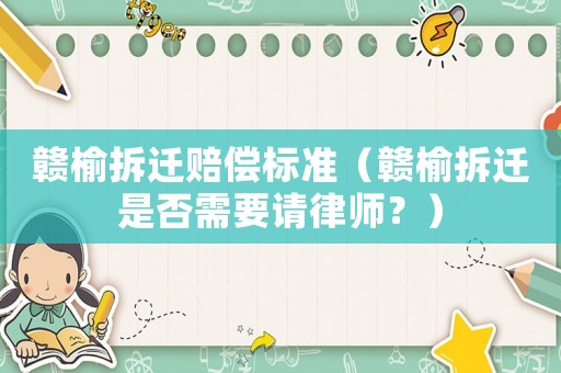 贛榆拆遷賠償標(biāo)準(zhǔn)（贛榆拆遷是否需要請(qǐng)律師？）