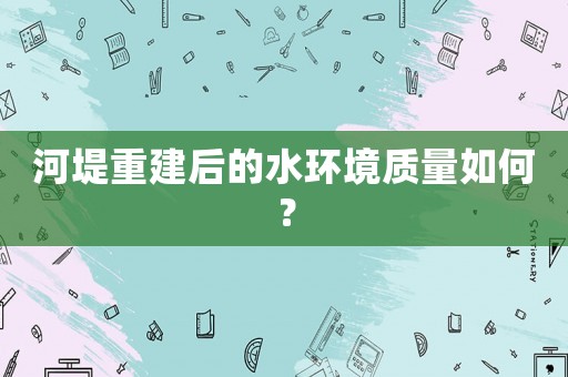 河堤重建后的水環境質量如何？
