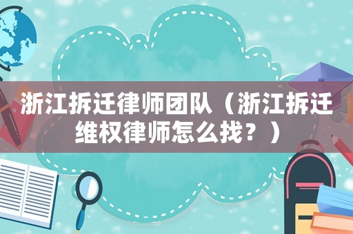 浙江拆遷律師團隊（浙江拆遷維權律師怎么找？）