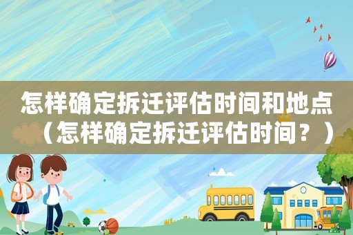 怎樣確定拆遷評估時間和地點（怎樣確定拆遷評估時間？）