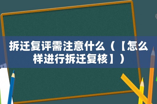 拆遷復(fù)評(píng)需注意什么（【怎么樣進(jìn)行拆遷復(fù)核】）