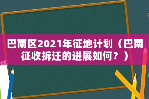 巴南區(qū)2021年征地計(jì)劃（巴南征收拆遷的進(jìn)展如何？）