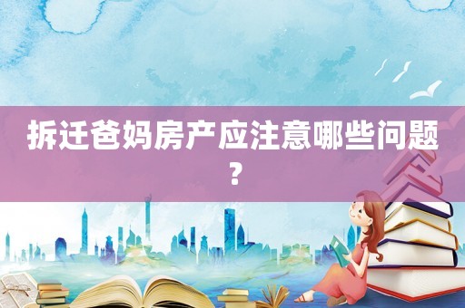 拆遷爸媽房產應注意哪些問題？