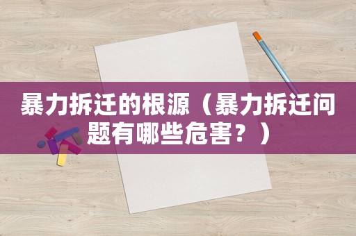 暴力拆遷的根源（暴力拆遷問題有哪些危害？）