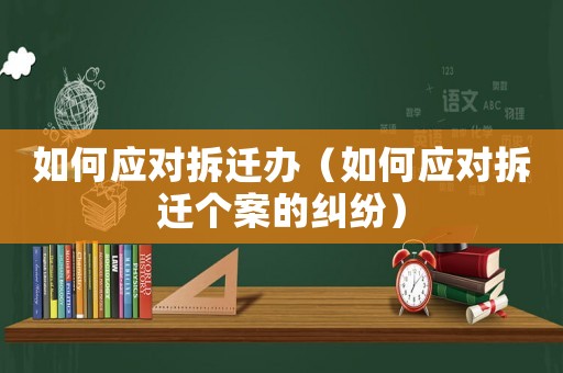 如何應(yīng)對(duì)拆遷辦（如何應(yīng)對(duì)拆遷個(gè)案的糾紛）