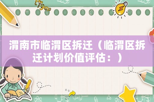 渭南市臨渭區(qū)拆遷（臨渭區(qū)拆遷計劃價值評估：）