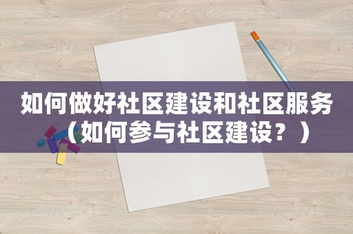 如何做好社區(qū)建設(shè)和社區(qū)服務(wù)（如何參與社區(qū)建設(shè)？）