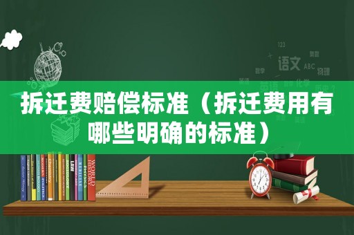 拆遷費賠償標準（拆遷費用有哪些明確的標準）