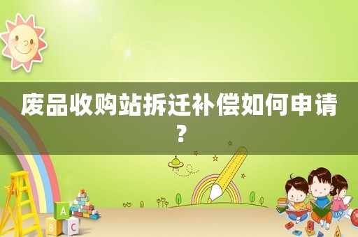 廢品收購站拆遷補償如何申請？