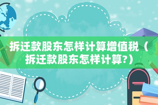 拆遷款股東怎樣計算增值稅（拆遷款股東怎樣計算?）