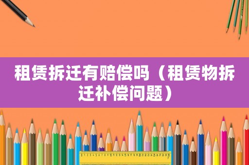 租賃拆遷有賠償嗎（租賃物拆遷補償問題）
