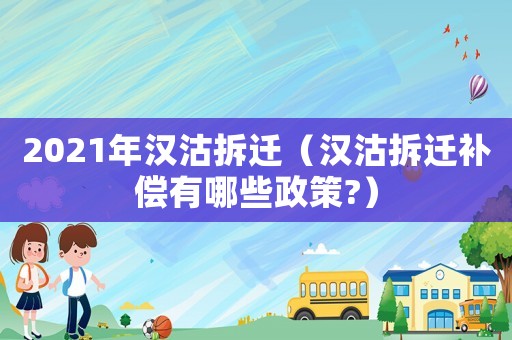 2021年漢沽拆遷（漢沽拆遷補償有哪些政策?）