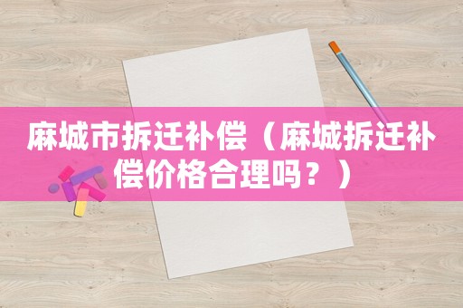 麻城市拆遷補償（麻城拆遷補償價格合理嗎？）