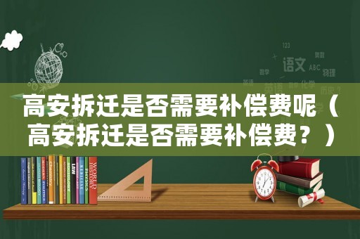 高安拆遷是否需要補償費呢（高安拆遷是否需要補償費？）
