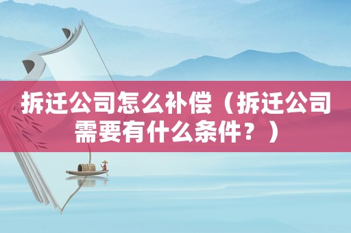拆遷公司怎么補(bǔ)償（拆遷公司需要有什么條件？）