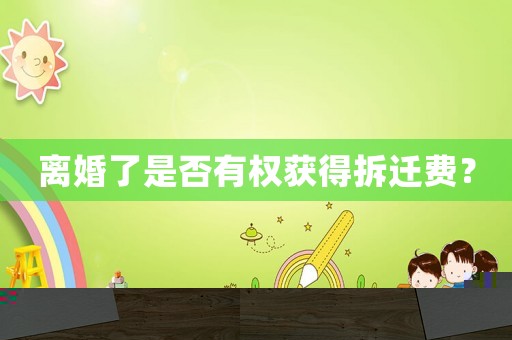 離婚了是否有權(quán)獲得拆遷費？