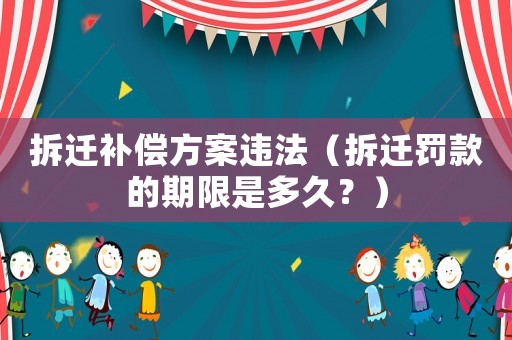 拆遷補償方案違法（拆遷罰款的期限是多久？）