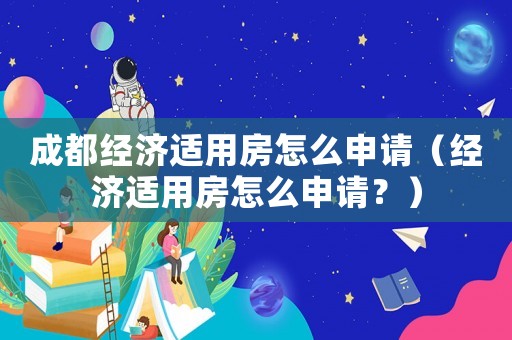 成都經濟適用房怎么申請（經濟適用房怎么申請？）