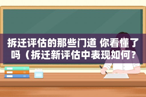 拆遷評估的那些門道 你看懂了嗎（拆遷新評估中表現如何？）