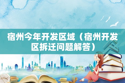宿州今年開發(fā)區(qū)域（宿州開發(fā)區(qū)拆遷問題解答）